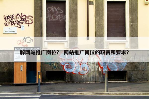 解网站推广岗位？ 网站推广岗位的职责和要求？
