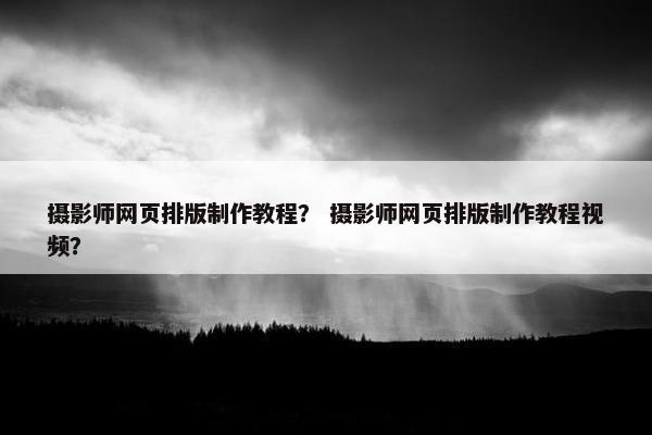 摄影师网页排版制作教程？ 摄影师网页排版制作教程视频？