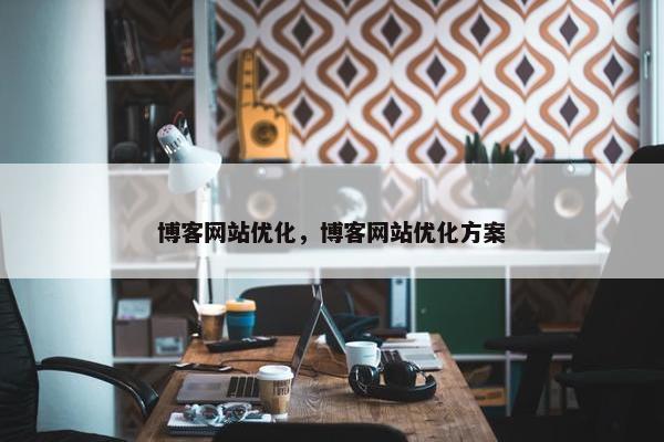 博客网站优化，博客网站优化方案