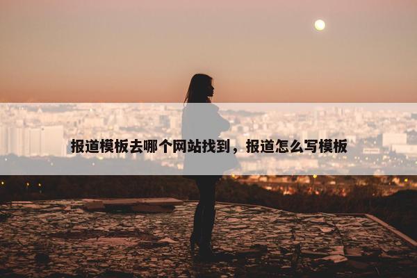报道模板去哪个网站找到，报道怎么写模板
