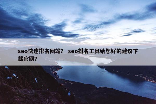 seo快速排名网站？ seo排名工具给您好的建议下载官网？
