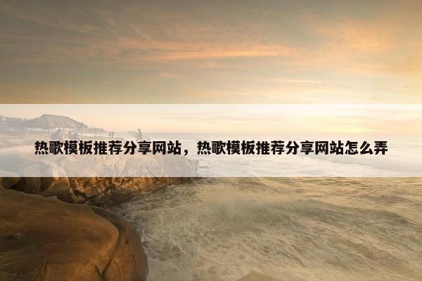 热歌模板推荐分享网站，热歌模板推荐分享网站怎么弄