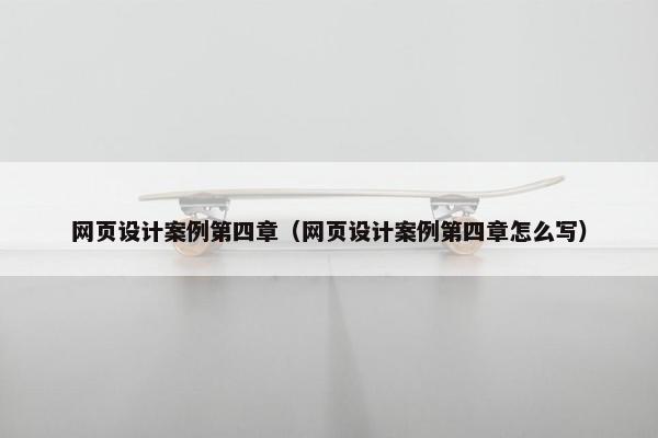 网页设计案例第四章（网页设计案例第四章怎么写）