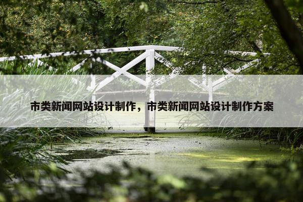 市类新闻网站设计制作，市类新闻网站设计制作方案
