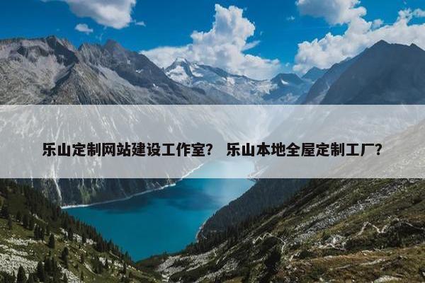 乐山定制网站建设工作室？ 乐山本地全屋定制工厂？