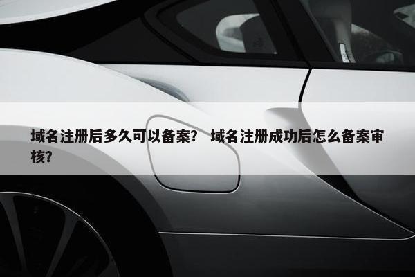 域名注册后多久可以备案？ 域名注册成功后怎么备案审核？