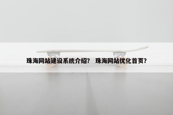 珠海网站建设系统介绍？ 珠海网站优化首页？