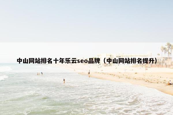 中山网站排名十年乐云seo品牌（中山网站排名提升）