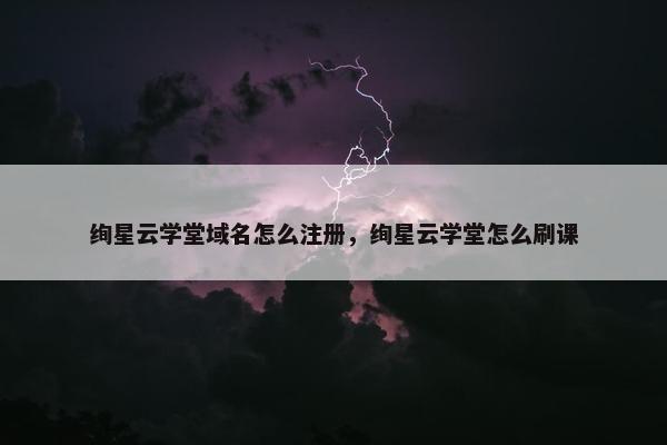 绚星云学堂域名怎么注册，绚星云学堂怎么刷课