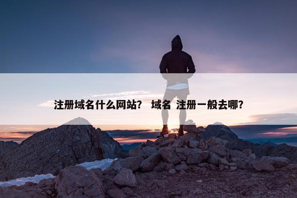 注册域名什么网站？ 域名 注册一般去哪？