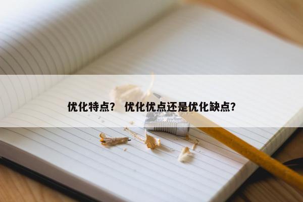 优化特点？ 优化优点还是优化缺点？