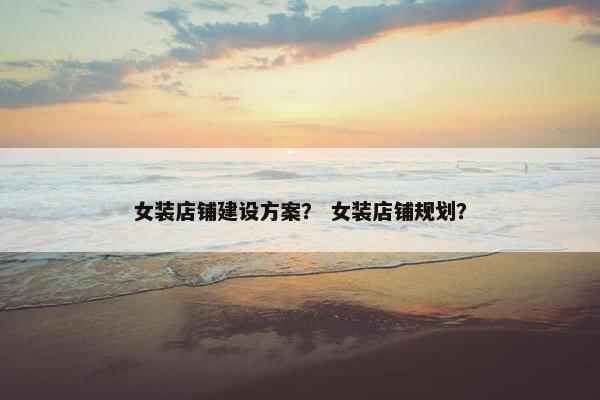 女装店铺建设方案？ 女装店铺规划？