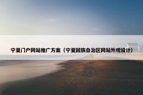 宁夏门户网站推广方案（宁夏回族自治区网站外观设计）