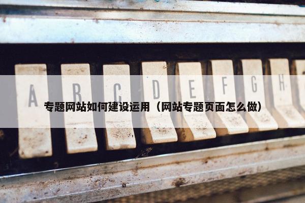 专题网站如何建设运用（网站专题页面怎么做）