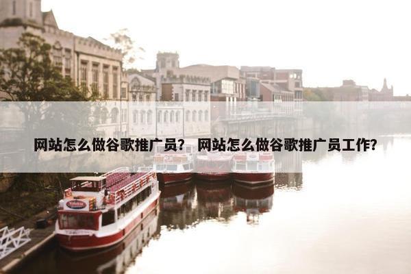 网站怎么做谷歌推广员？ 网站怎么做谷歌推广员工作？