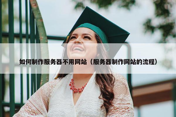 如何制作服务器不用网站（服务器制作网站的流程）