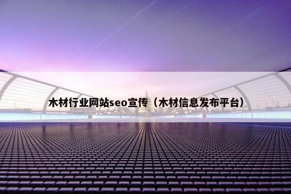 木材行业网站seo宣传（木材信息发布平台）