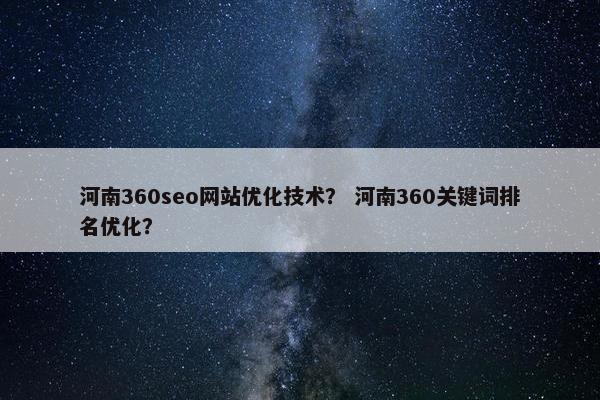 河南360seo网站优化技术？ 河南360关键词排名优化？
