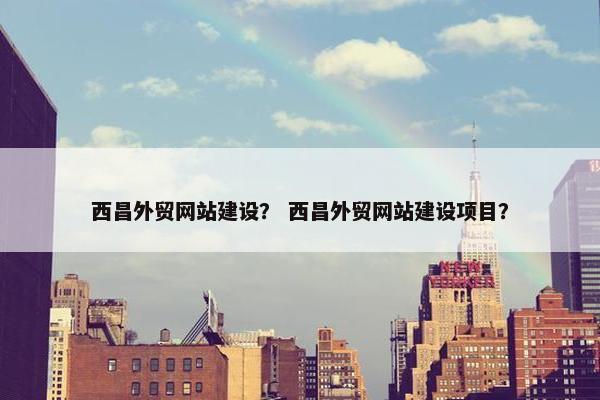 西昌外贸网站建设？ 西昌外贸网站建设项目？