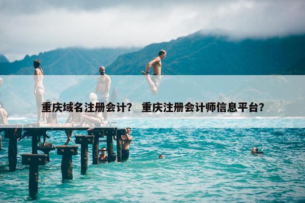 重庆域名注册会计？ 重庆注册会计师信息平台？