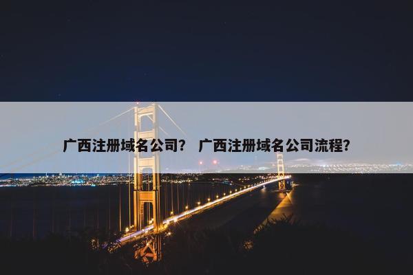 广西注册域名公司？ 广西注册域名公司流程？