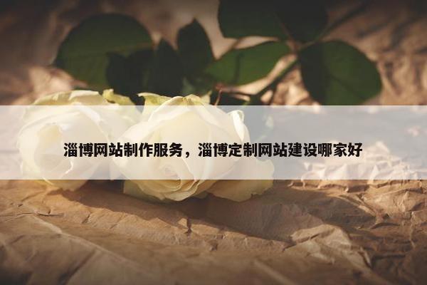 淄博网站制作服务，淄博定制网站建设哪家好