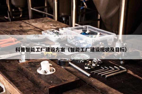 科普智能工厂建设方案（智能工厂建设现状及目标）