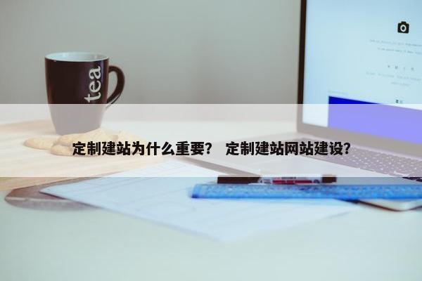 定制建站为什么重要？ 定制建站网站建设？