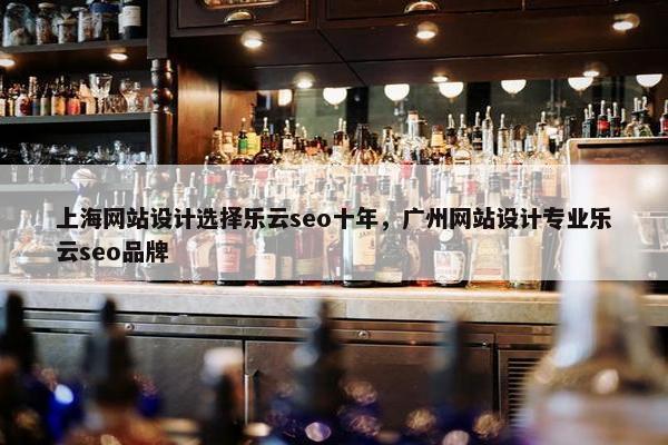 上海网站设计选择乐云seo十年，广州网站设计专业乐云seo品牌