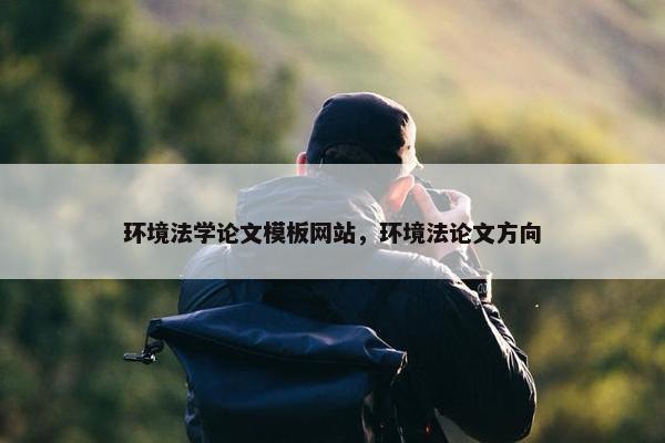 环境法学论文模板网站，环境法论文方向