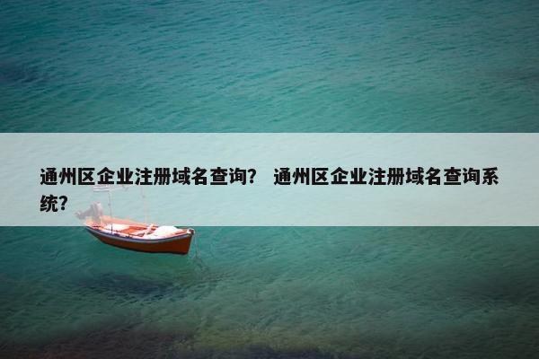 通州区企业注册域名查询？ 通州区企业注册域名查询系统？
