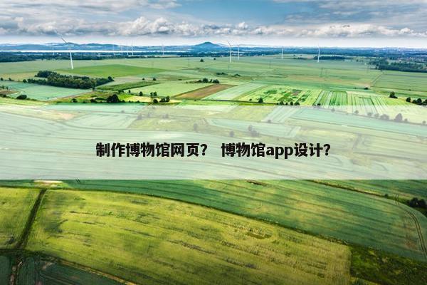 制作博物馆网页？ 博物馆app设计？