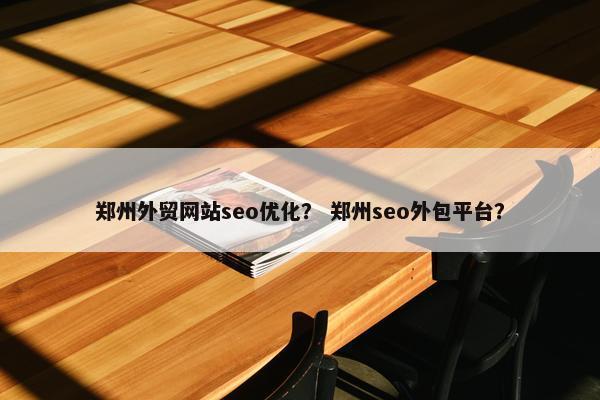郑州外贸网站seo优化？ 郑州seo外包平台？