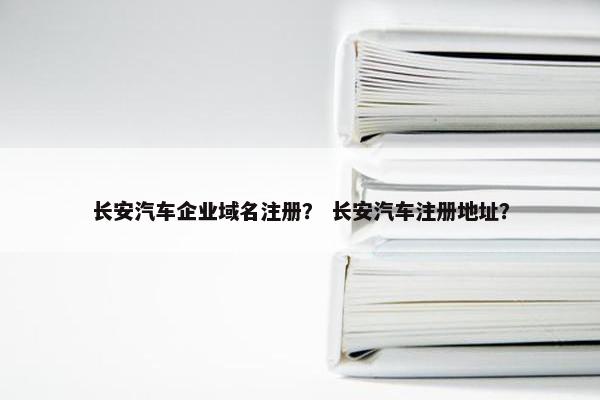 长安汽车企业域名注册？ 长安汽车注册地址？