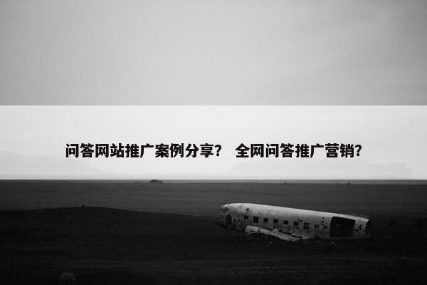 问答网站推广案例分享？ 全网问答推广营销？