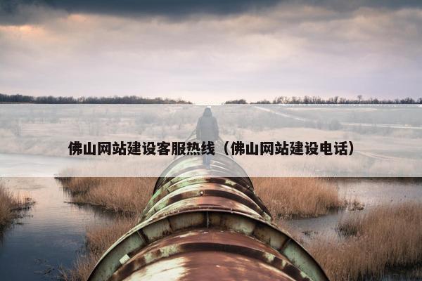 佛山网站建设客服热线（佛山网站建设电话）
