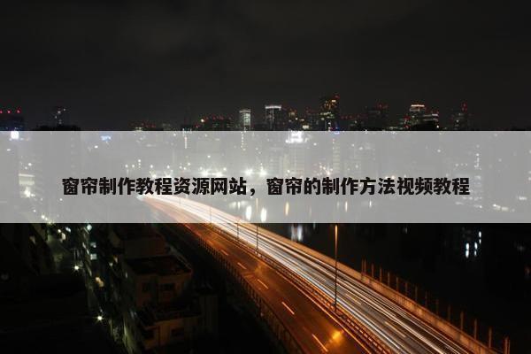 窗帘制作教程资源网站，窗帘的制作方法视频教程