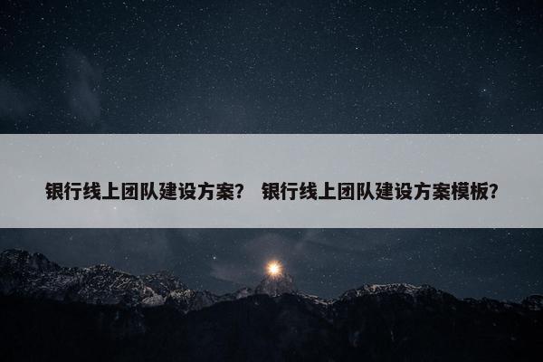 银行线上团队建设方案？ 银行线上团队建设方案模板？