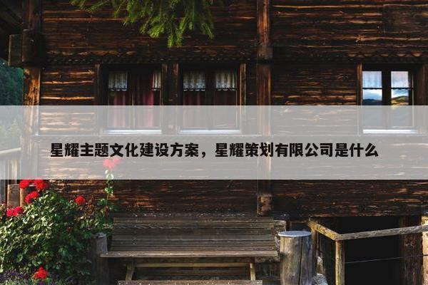 星耀主题文化建设方案，星耀策划有限公司是什么