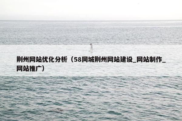 荆州网站优化分析（58同城荆州网站建设_网站制作_网站推广）
