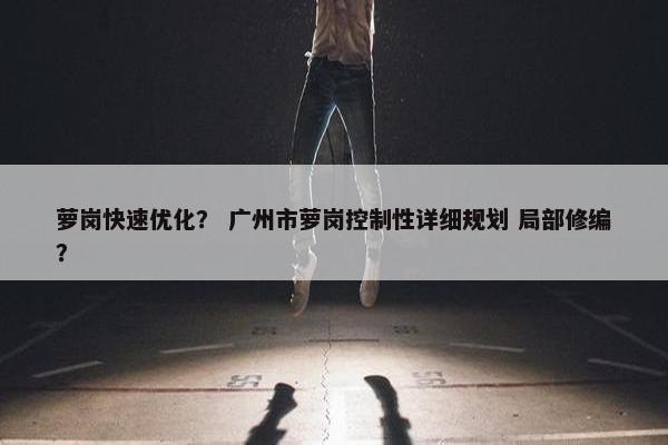 萝岗快速优化？ 广州市萝岗控制性详细规划 局部修编？