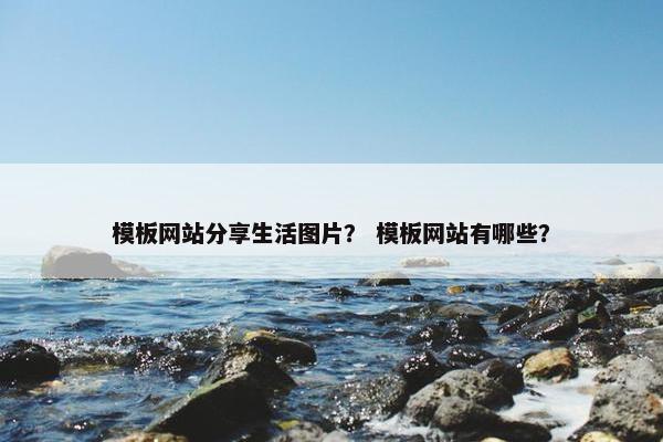 模板网站分享生活图片？ 模板网站有哪些？