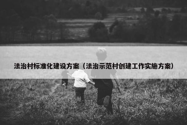 法治村标准化建设方案（法治示范村创建工作实施方案）