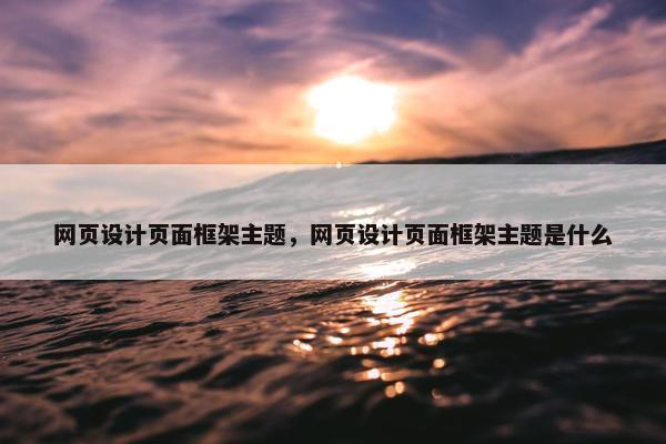 网页设计页面框架主题，网页设计页面框架主题是什么