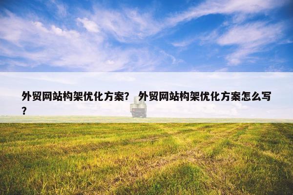 外贸网站构架优化方案？ 外贸网站构架优化方案怎么写？