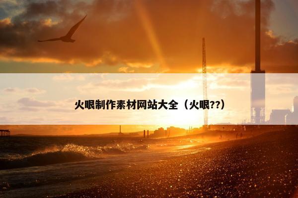 火眼制作素材网站大全（火眼??）