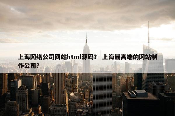 上海网络公司网站html源码？ 上海最高端的网站制作公司？