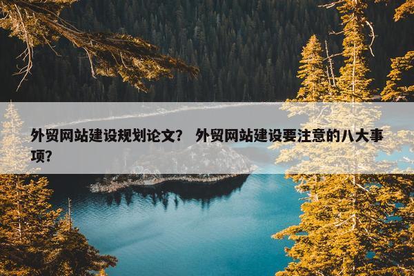 外贸网站建设规划论文？ 外贸网站建设要注意的八大事项？