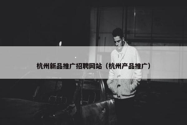 杭州新品推广招聘网站（杭州产品推广）