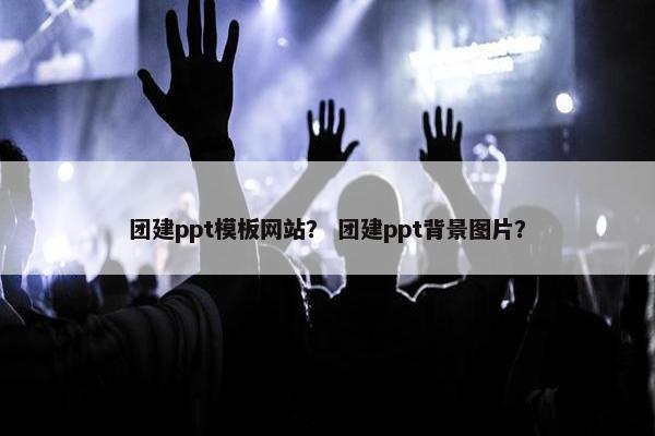 团建ppt模板网站？ 团建ppt背景图片？
